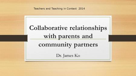 Collaborative relationships with parents and community partners Dr. James Ko Teachers and Teaching in Context 2014.