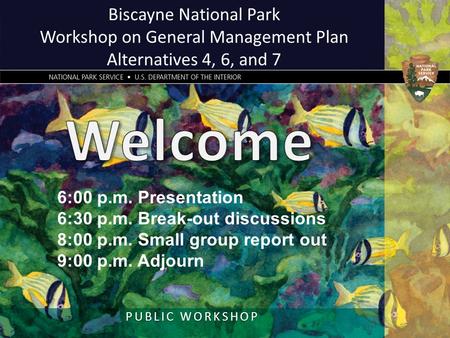 Biscayne National Park Workshop on General Management Plan Alternatives 4, 6, and 7 PUBLIC WORKSHOP 6:00 p.m. Presentation 6:30 p.m. Break-out discussions.