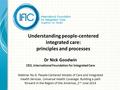 Understanding people-centered integrated care: principles and processes Dr Nick Goodwin CEO, International Foundation for Integrated Care Webinar No.6: