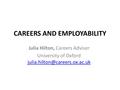 CAREERS AND EMPLOYABILITY Julia Hilton, Careers Adviser University of Oxford