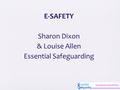 E-SAFETY Sharon Dixon & Louise Allen Essential Safeguarding.