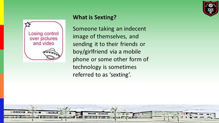 What is Sexting? Someone taking an indecent image of themselves, and sending it to their friends or boy/girlfriend via a mobile phone or some other form.