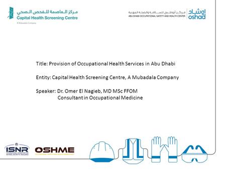 § Title: Provision of Occupational Health Services in Abu Dhabi Entity: Capital Health Screening Centre, A Mubadala Company Speaker: Dr. Omer El Nagieb,