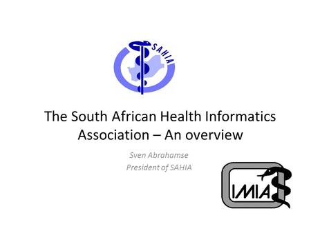 The South African Health Informatics Association – An overview Sven Abrahamse President of SAHIA.