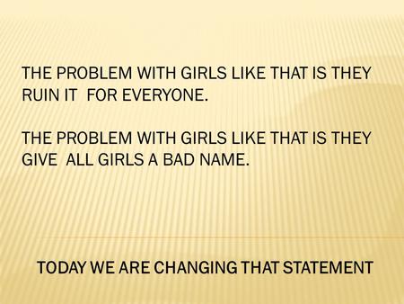 THE PROBLEM WITH GIRLS LIKE THAT IS THEY RUIN IT FOR EVERYONE. THE PROBLEM WITH GIRLS LIKE THAT IS THEY GIVE ALL GIRLS A BAD NAME. TODAY WE ARE CHANGING.