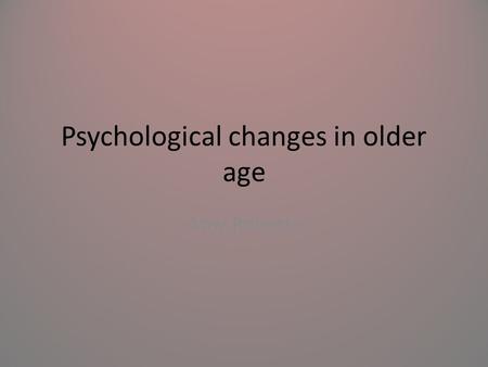 Psychological changes in older age Amy Roberts. Learning objectives; Describe common psychological issues relating to older age Explain how societal issues.