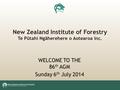 New Zealand Institute of Forestry Te Pūtahi Ngāherehere o Aotearoa Inc. WELCOME TO THE 86 th AGM Sunday 6 th July 2014.