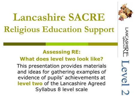 Lancashire SACRE Religious Education Support Assessing RE: What does level two look like? This presentation provides materials and ideas for gathering.