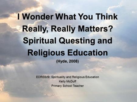 I Wonder What You Think Really, Really Matters? Spiritual Questing and Religious Education (Hyde, 2008) EDRE629: Spirituality and Religious Education Kelly.