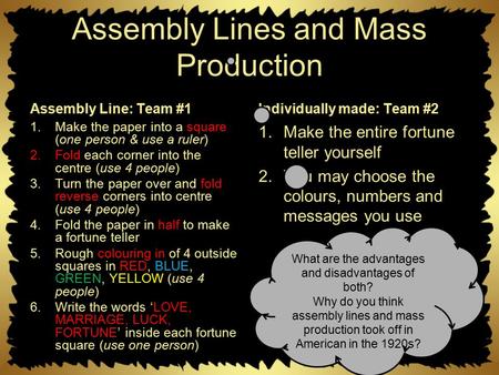 Assembly Lines and Mass Production Assembly Line: Team #1 1.Make the paper into a square (one person & use a ruler) 2.Fold each corner into the centre.