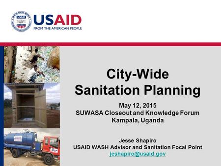 City-Wide Sanitation Planning May 12, 2015 SUWASA Closeout and Knowledge Forum Kampala, Uganda Jesse Shapiro USAID WASH Advisor and Sanitation Focal Point.