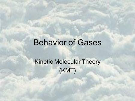 Behavior of Gases Kinetic Molecular Theory (KMT).