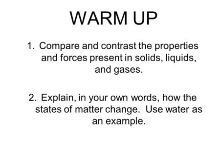 WARM UP 1.Compare and contrast the properties and forces present in solids, liquids, and gases. 2.Explain, in your own words, how the states of matter.