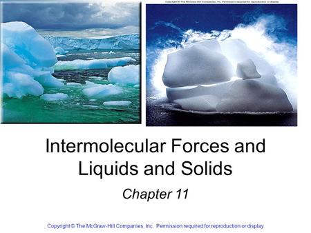 Intermolecular Forces and Liquids and Solids Chapter 11 Copyright © The McGraw-Hill Companies, Inc. Permission required for reproduction or display.