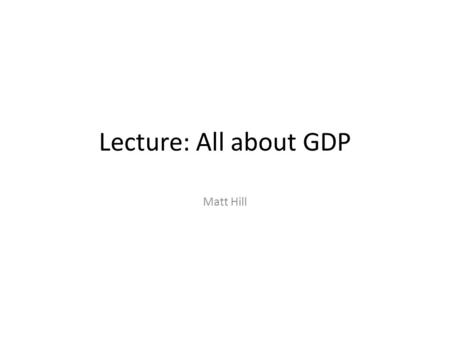 Lecture: All about GDP Matt Hill. What Is Economic History? “An attempt to explain the structure and performance of an economy over time.” (North, Structure.