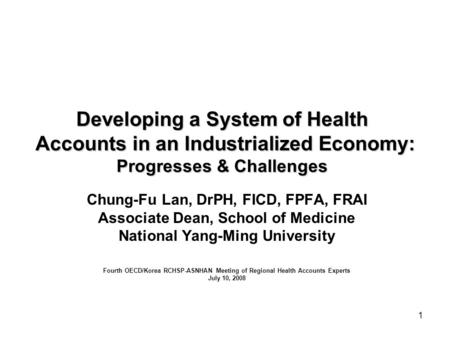 1 Developing a System of Health Accounts in an Industrialized Economy: Progresses & Challenges Chung-Fu Lan, DrPH, FICD, FPFA, FRAI Associate Dean, School.