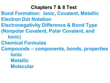 Chapters 7 & 8 Test Bond Formation: Ionic, Covalent, Metallic Electron Dot Notation Electronegativity Difference & Bond Type (Nonpolar Covalent, Polar.