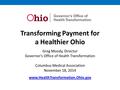 Transforming Payment for a Healthier Ohio Greg Moody, Director Governor’s Office of Health Transformation Columbus Medical Association November 18, 2014.