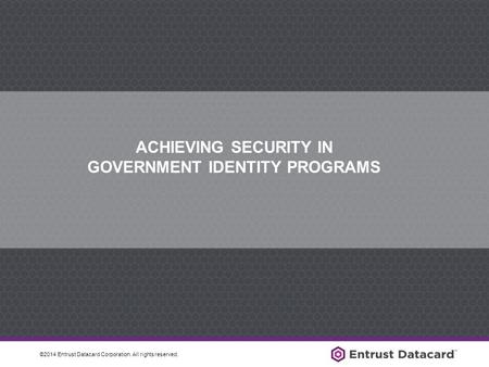 ©2014 Entrust Datacard Corporation. All rights reserved. ACHIEVING SECURITY IN GOVERNMENT IDENTITY PROGRAMS.