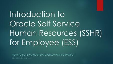 Introduction to Oracle Self Service Human Resources (SSHR) for Employee (ESS) HOW TO REVIEW AND UPDATE PERSONAL INFORMATION COMPILED BY: LOLITA PAGARANI.