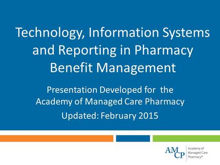 Technology, Information Systems and Reporting in Pharmacy Benefit Management Presentation Developed for the Academy of Managed Care Pharmacy Updated: February.