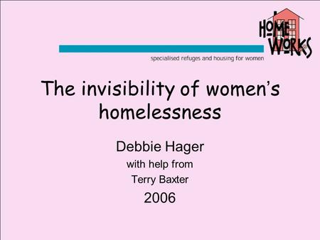 The invisibility of women ’ s homelessness Debbie Hager with help from Terry Baxter 2006.