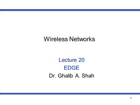 1 Wireless Networks Lecture 20 EDGE Dr. Ghalib A. Shah.