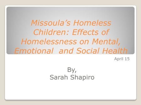 Missoula’s Homeless Children: Effects of Homelessness on Mental, Emotional and Social Health April 15 By, Sarah Shapiro.