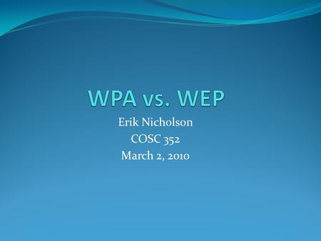 Erik Nicholson COSC 352 March 2, 2010. WPA Wi-Fi Protected Access New security standard adopted by Wi-Fi Alliance consortium Ensures compliance with different.