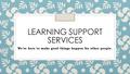 LEARNING SUPPORT SERVICES We’re here to make good things happen for other people.