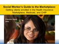 1 Social Worker’s Guide to the Marketplace: Getting clients enrolled in the Health Insurance Marketplace, Medicaid, and CHIP Social Worker’s Guide to the.