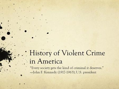 History of Violent Crime in America “Every society gets the kind of criminal it deserves.” ----John F. Kennedy (1917-1963), U.S. president.