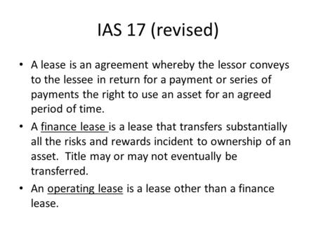 IAS 17 (revised) A lease is an agreement whereby the lessor conveys to the lessee in return for a payment or series of payments the right to use an asset.