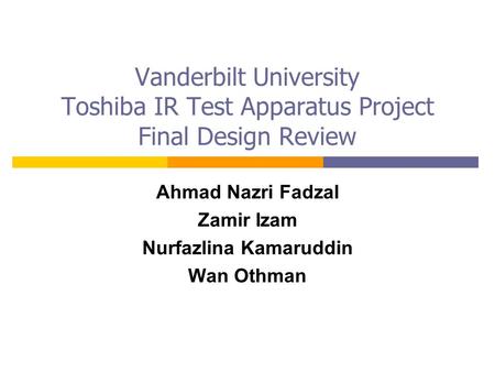 Vanderbilt University Toshiba IR Test Apparatus Project Final Design Review Ahmad Nazri Fadzal Zamir Izam Nurfazlina Kamaruddin Wan Othman.