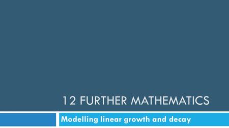 12 FURTHER MATHEMATICS Modelling linear growth and decay.