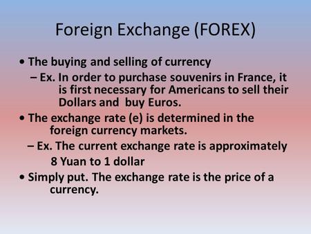 Foreign Exchange (FOREX) The buying and selling of currency – Ex. In order to purchase souvenirs in France, it is first necessary for Americans to sell.