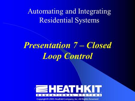 Copyright © 2005 Heathkit Company, Inc. All Rights Reserved Automating and Integrating Residential Systems Presentation 7 – Closed Loop Control.