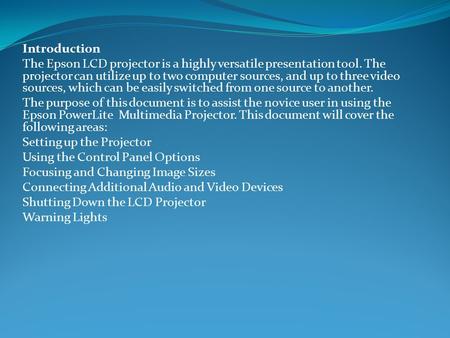 Introduction The Epson LCD projector is a highly versatile presentation tool. The projector can utilize up to two computer sources, and up to three video.