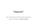 “Negawatt” Let’s talk about reducing the demand side of energy--Conservation.