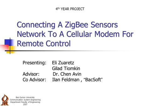 Connecting A ZigBee Sensors Network To A Cellular Modem For Remote Control Presenting: Eli Zuaretz Gilad Tiomkin Advisor: Dr. Chen Avin Co Advisor: Ilan.