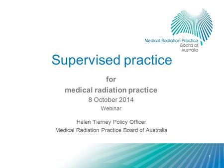 Supervised practice for medical radiation practice 8 October 2014 Webinar Helen Tierney Policy Officer Medical Radiation Practice Board of Australia 1.