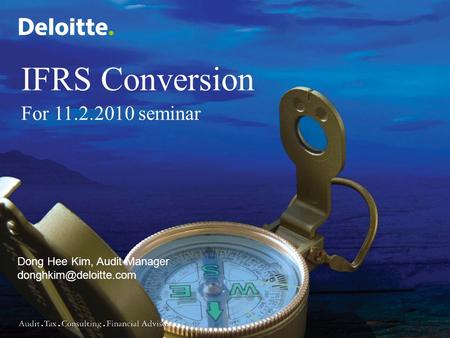 0 Copyright © 2008 Deloitte Development LLC. All rights reserved. Dong Hee Kim, Audit Manager IFRS Conversion For 11.2.2010 seminar.