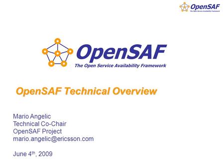 OpenSAF Technical Overview Mario Angelic Technical Co-Chair OpenSAF Project June 4 th, 2009.