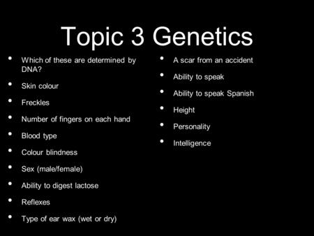 Topic 3 Genetics Which of these are determined by DNA? Skin colour Freckles Number of fingers on each hand Blood type Colour blindness Sex (male/female)