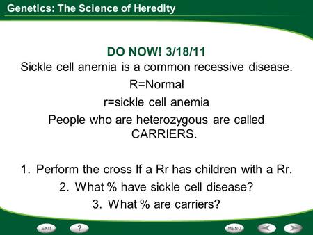 Genetics: The Science of Heredity DO NOW! 3/18/11 Sickle cell anemia is a common recessive disease. R=Normal r=sickle cell anemia People who are heterozygous.