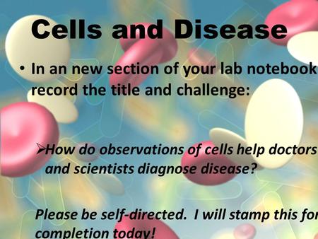 Cells and Disease In an new section of your lab notebook record the title and challenge:  How do observations of cells help doctors and scientists diagnose.