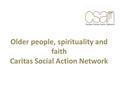 Older people, spirituality and faith Caritas Social Action Network.