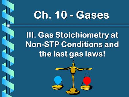 Ch. 10 - Gases III. Gas Stoichiometry at Non-STP Conditions and the last gas laws!