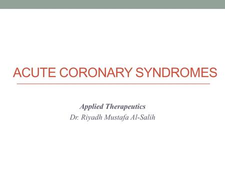 ACUTE CORONARY SYNDROMES Applied Therapeutics Dr. Riyadh Mustafa Al-Salih.