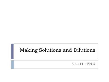 Making Solutions and Dilutions Unit 11 – PPT 2. What is a solution?  A homogeneous mixture!  Made up of a solute and solvent.  Solvent – Does the dissolving.